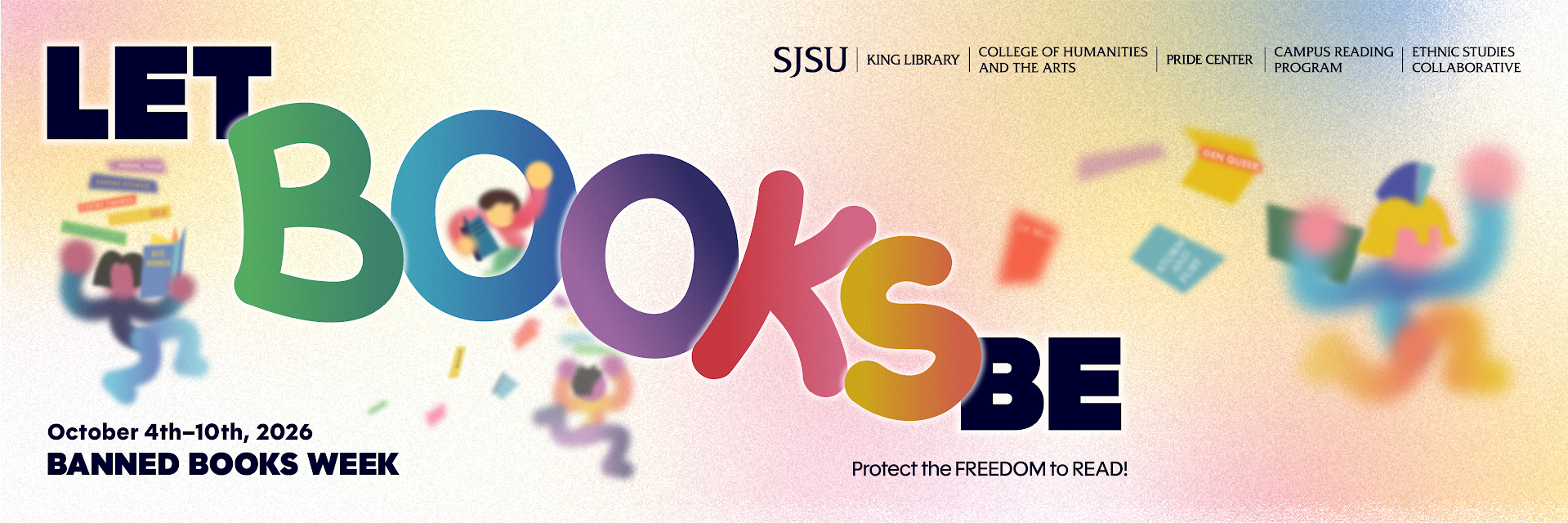 Let Books Be. October 4th through 10th, 2026, Banned Books Week. Protect the freedom to read. Presented by SJSU King Library, the College of Humanities and the Arts, the Pride Center, the Campus Reading Program, and the Ethnic Studies Collaborative.